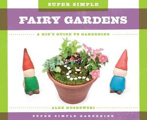 Super Simple Fairy Gardens: A Kid's Guide to Gardening by Alex Kuskowski