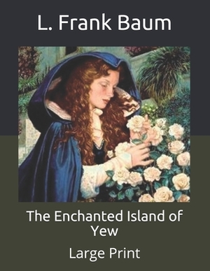 The Enchanted Island of Yew: Large Print by L. Frank Baum