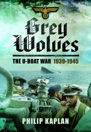 Grey Wolves: The U-Boat War 1939-1945 by Philip Kaplan