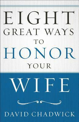 Eight Great Ways to Honor Your Wife by David Chadwick
