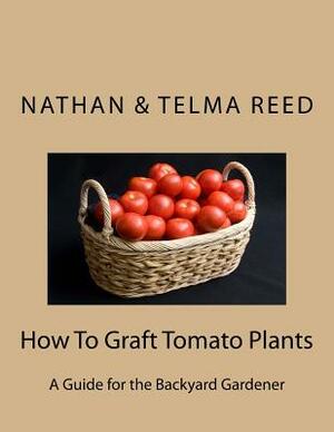 How To Graft Tomato Plants: A Guide for the Backyard Gardener by Telma Reed, Nathan Reed