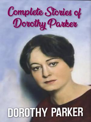 Complete Stories of Dorothy Parker by Dorothy Parker