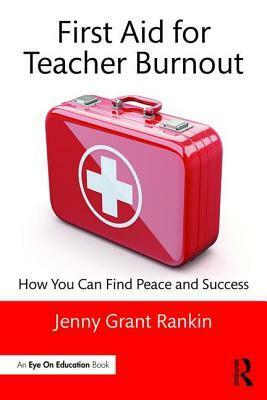 First Aid for Teacher Burnout: How You Can Find Peace and Success by Jenny Grant Rankin