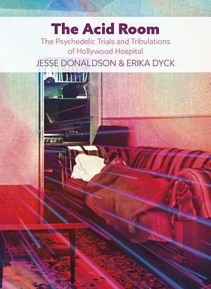 The Acid Room: The Psychedelic Trials and Tribulations of Hollywood Hospital by Jesse Donaldson, Erika Dyck