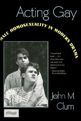 Acting Gay: Male Homosexuality in Modern Drama by John M. Clum
