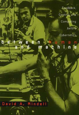 Between Human and Machine: Feedback, Control, and Computing before Cybernetics by David A. Mindell