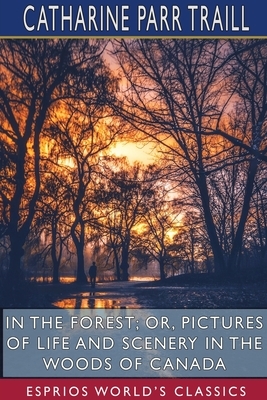 In the Forest; or, Pictures of Life and Scenery in the Woods of Canada (Esprios Classics) by Catharine Parr Traill