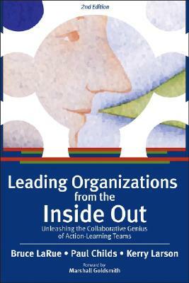 Leading Organizations from the Inside Out: Unleashing the Collaborative Genius of Action-Learning Teams by Bruce Larue, Kerry Larson, Paul Childs
