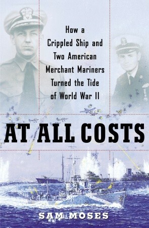 At All Costs: How a Crippled Ship and Two American Merchant Mariners Turned the Tide of World War II by Sam Moses