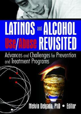 Latinos and Alcohol Use/Abuse Revisited: Advances and Challenges for Prevention and Treatment Programs by Melvin Delgado