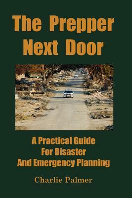 The Prepper Next Door: A Practical Guide for Disaster and Emergency Planning by Charlie Palmer