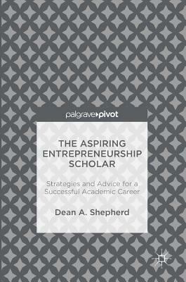 The Aspiring Entrepreneurship Scholar: Strategies and Advice for a Successful Academic Career by Dean A. Shepherd