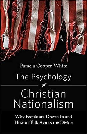 The Psychology of Christian Nationalism: Why People Are Drawn in and How to Talk Across the Divide by Pamela Cooper-White