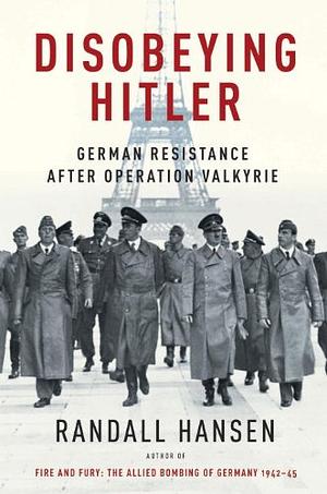 Disobeying Hitler: German Resistance After Operation Valkyrie by Randall Hansen