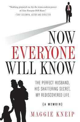 Now Everyone Will Know: The Perfect Husband, His Shattering Secret, My Rediscovered Life by Maggie Kneip