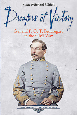 Dreams of Victory: General P. G. T. Beauregard in the Civil War by Sean Michael Chick