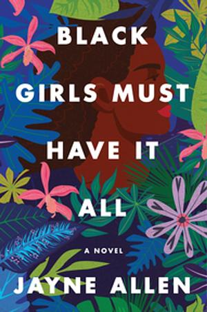 Black Girls Must Have It All: A Novel of Success, Sacrifice, and Finding True Fulfillment—from the Author of the New Holiday Romance The Most Wonderful Time by Jayne Allen, Jayne Allen