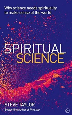 Spiritual Science: Why Science Needs Spirituality to Make Sense of the World by Steve Taylor