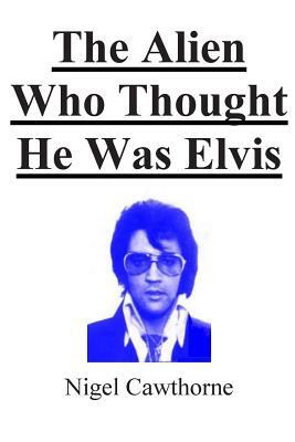 The Alien Who Thought He Was Elvis by Nigel Cawthorne