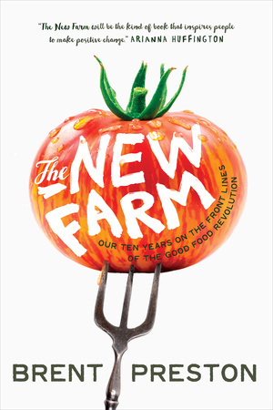 The New Farm: Our Ten Years on the Front Lines of the Good Food Revolution by Brent Preston