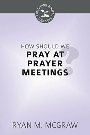 How Should We Pray at Prayer Meetings by Ryan M. McGraw