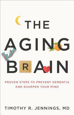 The Aging Brain: Proven Steps to Prevent Dementia and Sharpen Your Mind by Timothy R. Jennings