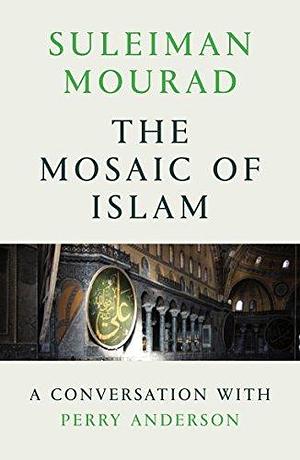 The Mosaic of Islam: A Conversation with Perry Anderson by Perry Anderson, Suleiman A. Mourad, Suleiman A. Mourad