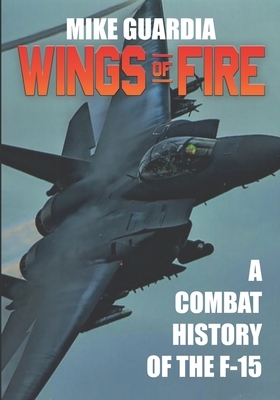 Wings of Fire: A Combat History of the F-15 by Mike Guardia