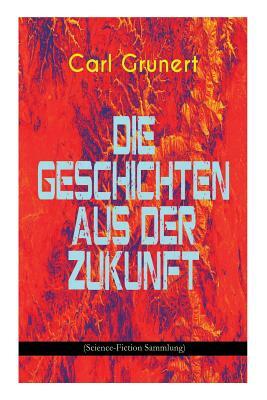 Die Geschichten aus der Zukunft (Science-Fiction Sammlung): Der Marsspion, Pierre Maurignacs Abenteuer, Ballon und Eiland, Mysis, Die Maschine des The by Carl Grunert