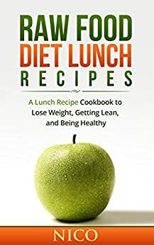 Raw Food Diet Lunch Recipes: A Lunch Recipe Cookbook to Loose Weight, Getting Lean, and Being Healthy (Raw Food Diet, Raw Food Breakfast, Cookbook, Raw food Dinner, Raw Food Lunch, Vegan, Recipes) by Nico, Raw Food