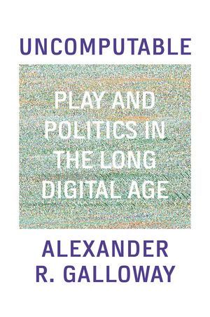 Uncomputable: Play and Politics in the Long Digital Age by Alexander Galloway