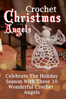 Crochet Christmas Angels: Celebrate The Holiday Season With These 10 Wonderful Crochet Angels by Amy West