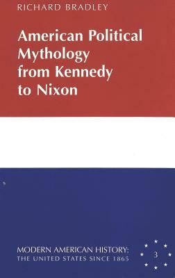 American Political Mythology from Kennedy to Nixon by Richard Bradley