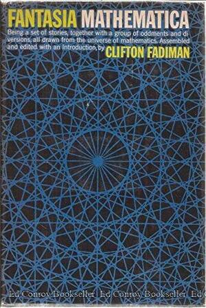 Fantasia Mathematica: Being a Set of Stories, Together With a Group of Oddments and Diversions, All Drawn from the Universe of Mathematics by Clifton Fadiman