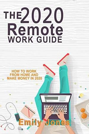 THE 2020 REMOTE WORK GUIDE: HOW TO WORK FROM HOME AND MAKE MONEY IN 2020 by Emily Jones
