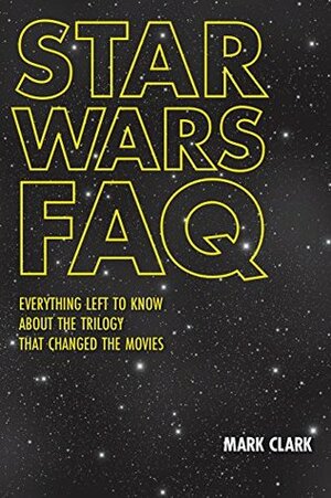 Star Wars FAQ: Everything Left to Know About the Trilogy That Changed the Movies (FAQ Series) by Mark Clark