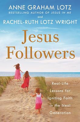 Jesus Followers: Real-Life Lessons for Igniting Faith in the Next Generation by Rachel-Ruth Lotz Wright, Anne Graham Lotz, Anne Graham Lotz