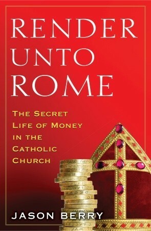 Render Unto Rome: The Secret Life of Money in the Catholic Church by Jason Berry