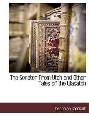 The Senator from Utah and Other Tales of the Wasatch by Josephine Spencer
