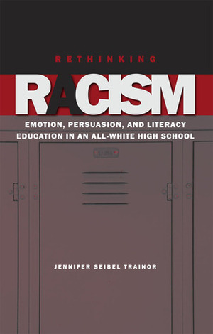 Rethinking Racism: Emotion, Persuasion, and Literacy Education in an All-White High School by Jennifer Seibel Trainor