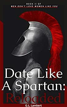 Date Like A Spartan - Reloaded: Part II of Men Don't Love Women Like You - Updated & Expanded by G.L. Lambert