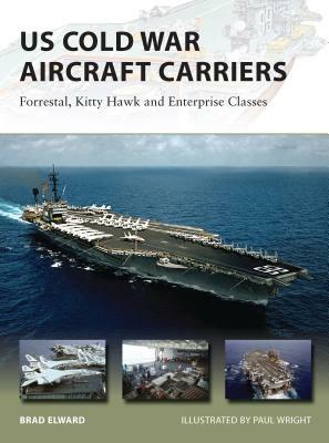 US Cold War Aircraft Carriers: Forrestal, Kitty Hawk and Enterprise Classes by Brad Elward