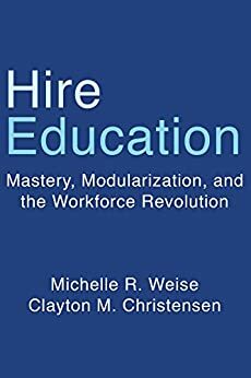 Hire Education: Mastery, Modularization, and the Workforce Revolution by Clayton M. Christensen, Michelle R. Weise