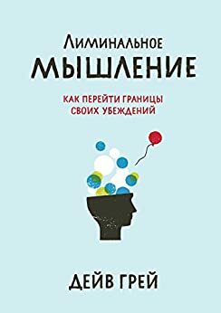 Лиминальное мышление: Как перейти границы своих убеждений by Dave Gray, Дейв Грей