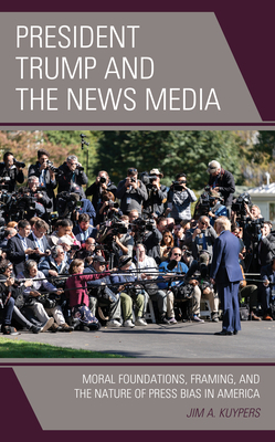 President Trump and the News Media: Moral Foundations, Framing, and the Nature of Press Bias in America by Jim A. Kuypers