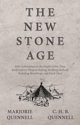 The New Stone Age - With Information on the People of this Time, Rudimentary Weapon Making, Building Methods Including Stonehenge, and Much More by C. H. B. Quennell, Marjorie Quennell