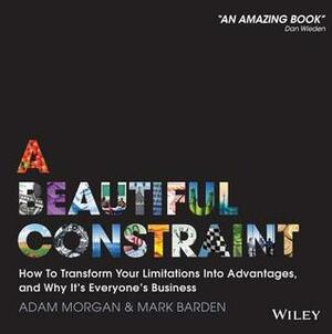 A Beautiful Constraint: How to Transform Your Limitations Into Advantages, and Why It's Everyone's Business by Adam Morgan, Mark Barden