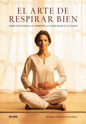 El Arte de Respirar Bien: Ejercicios Para La Armonía, La Felicidad Y La Salud by Swami Saradananda