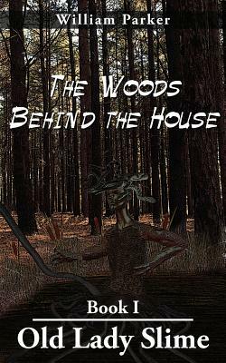 The Woods Behind the House: Book I Old Lady Slime by William Parker