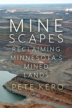 Minescapes: Reclaiming Minnesota's Mined Lands by Pete Kero